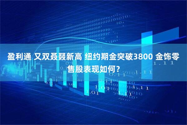 盈利通 又双叒叕新高 纽约期金突破3800 金饰零售股表现如何？