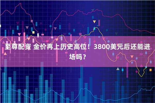 至尊配资 金价再上历史高位！3800美元后还能进场吗？