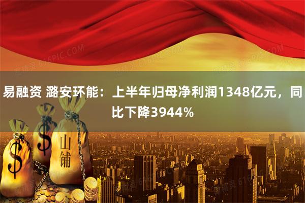 易融资 潞安环能：上半年归母净利润1348亿元，同比下降3944%