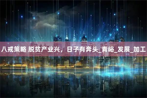 八戒策略 脱贫产业兴，日子有奔头_青峪_发展_加工