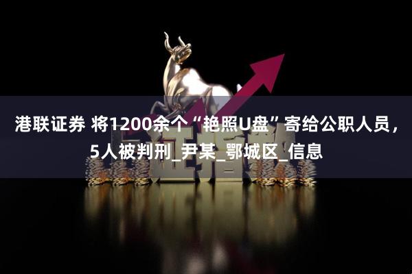 港联证券 将1200余个“艳照U盘”寄给公职人员，5人被判刑_尹某_鄂城区_信息