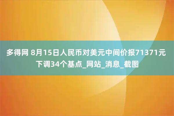 多得网 8月15日人民币对美元中间价报71371元 下调34个基点_网站_消息_截图