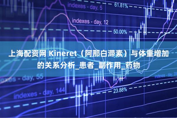 上海配资网 Kineret（阿那白滞素）与体重增加的关系分析_患者_副作用_药物