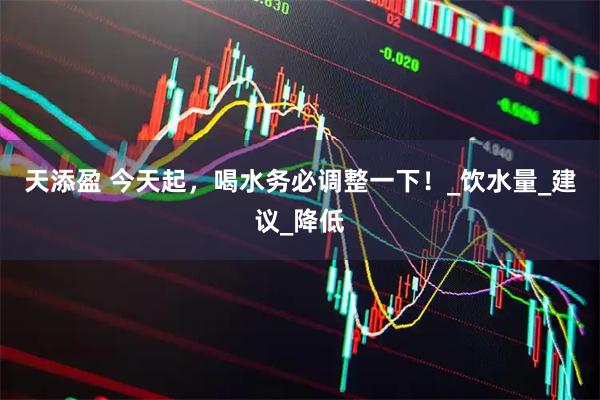 天添盈 今天起，喝水务必调整一下！_饮水量_建议_降低