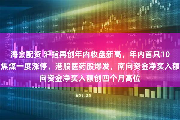 海会配资 沪指再创年内收盘新高，年内首只10倍股又涨停，焦煤一度涨停，港股医药股爆发，南向资金净买入额创四个月高位