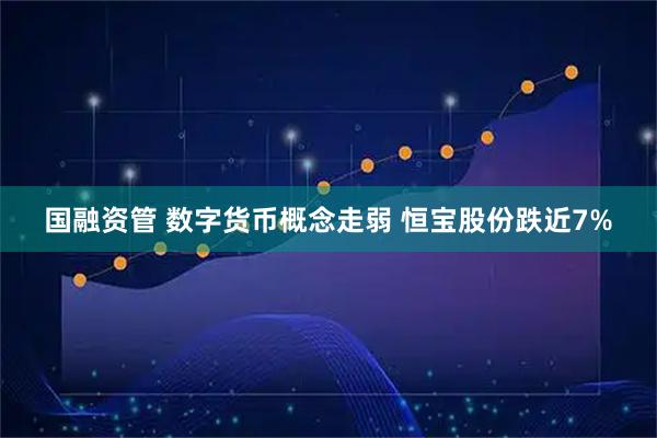 国融资管 数字货币概念走弱 恒宝股份跌近7%