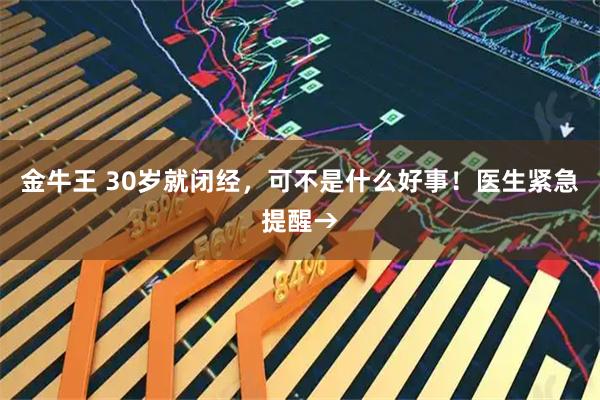 金牛王 30岁就闭经，可不是什么好事！医生紧急提醒→