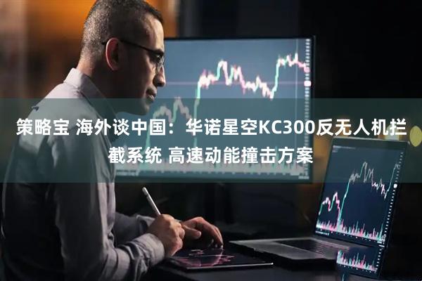 策略宝 海外谈中国：华诺星空KC300反无人机拦截系统 高速动能撞击方案