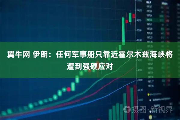 翼牛网 伊朗：任何军事船只靠近霍尔木兹海峡将遭到强硬应对