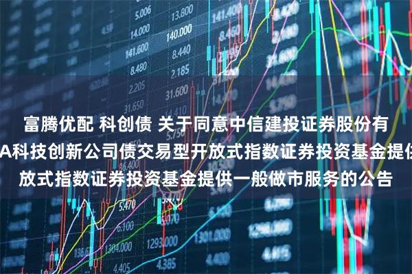 富腾优配 科创债 关于同意中信建投证券股份有限公司为博时上证AAA科技创新公司债交易型开放式指数证券投资基金提供一般做市服务的公告