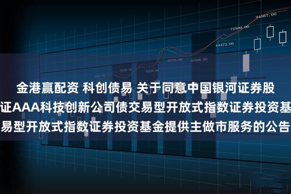 金港赢配资 科创债易 关于同意中国银河证券股份有限公司为易方达中证AAA科技创新公司债交易型开放式指数证券投资基金提供主做市服务的公告