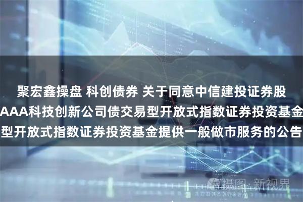 聚宏鑫操盘 科创债券 关于同意中信建投证券股份有限公司为鹏华上证AAA科技创新公司债交易型开放式指数证券投资基金提供一般做市服务的公告
