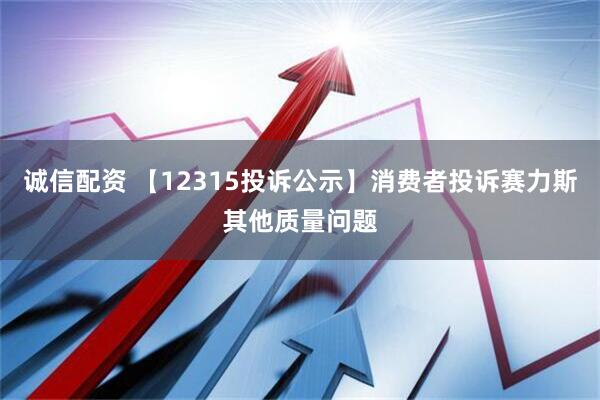 诚信配资 【12315投诉公示】消费者投诉赛力斯其他质量问题