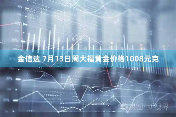 金信达 7月13日周大福黄金价格1008元克