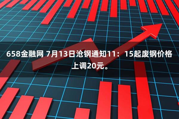 658金融网 7月13日沧钢通知11：15起废钢价格上调20元。