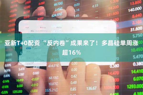 亚新T+0配资 “反内卷”成果来了！多晶硅单周涨超16%