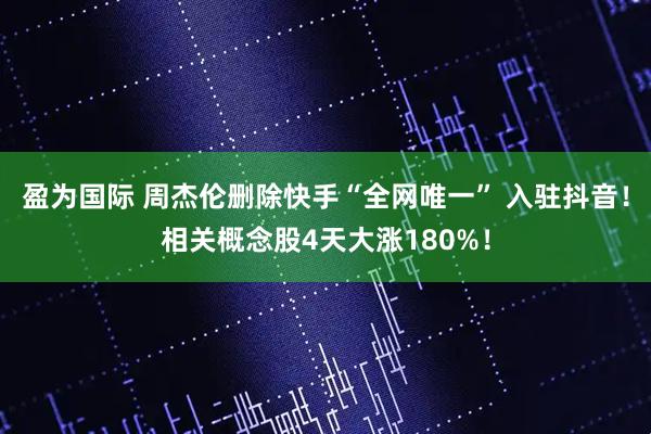 盈为国际 周杰伦删除快手“全网唯一” 入驻抖音！相关概念股4天大涨180%！