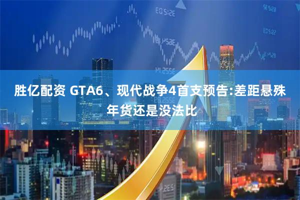 胜亿配资 GTA6、现代战争4首支预告:差距悬殊 年货还是没法比