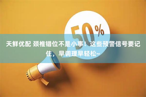 天鲜优配 颈椎错位不是小事！这些预警信号要记住，早调理早轻松~