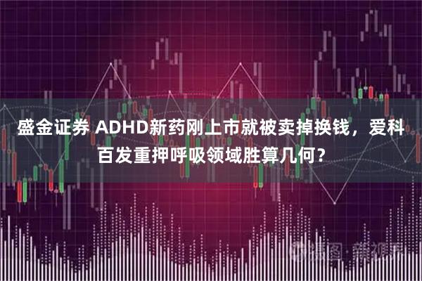盛金证券 ADHD新药刚上市就被卖掉换钱，爱科百发重押呼吸领域胜算几何？