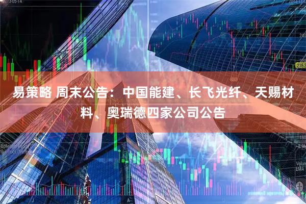 易策略 周末公告：中国能建、长飞光纤、天赐材料、奥瑞德四家公司公告