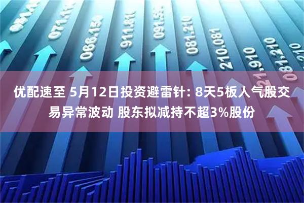 优配速至 5月12日投资避雷针: 8天5板人气股交易异常波动 股东拟减持不超3%股份