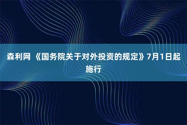 森利网 《国务院关于对外投资的规定》7月1日起施行