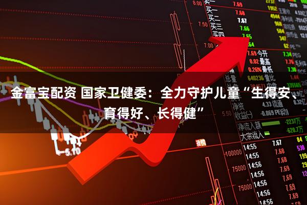 金富宝配资 国家卫健委：全力守护儿童“生得安、育得好、长得健”