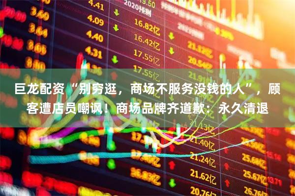 巨龙配资 “别穷逛,商场不服务没钱的人”,顾客遭店员嘲讽!商场品牌齐道歉:永久清退