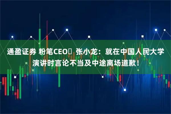 通盈证券 粉笔CEO‌张小龙：就在中国人民大学演讲时言论不当及中途离场道歉！