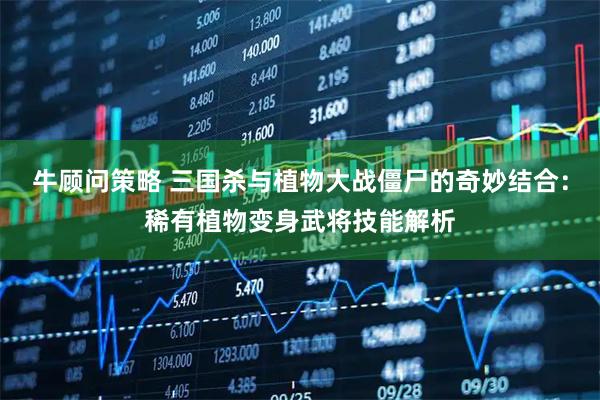 牛顾问策略 三国杀与植物大战僵尸的奇妙结合：稀有植物变身武将技能解析