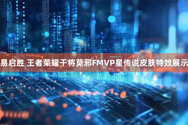 易启胜 王者荣耀干将莫邪FMVP星传说皮肤特效展示