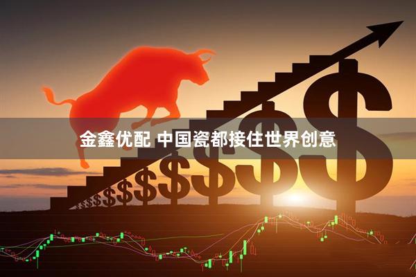 金鑫优配 中国瓷都接住世界创意