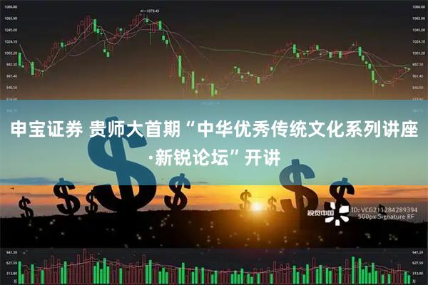 申宝证券 贵师大首期“中华优秀传统文化系列讲座·新锐论坛”开讲