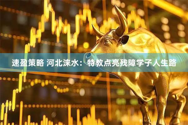 速盈策略 河北涞水：特教点亮残障学子人生路