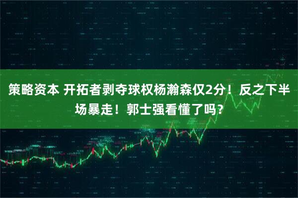 策略资本 开拓者剥夺球权杨瀚森仅2分！反之下半场暴走！郭士强看懂了吗？