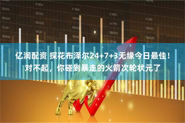 亿润配资 探花布泽尔24+7+3无缘今日最佳！对不起，你碰到暴走的火箭次轮状元了