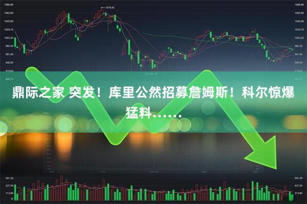 鼎际之家 突发！库里公然招募詹姆斯！科尔惊爆猛料……