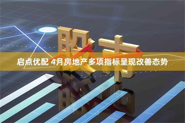 启点优配 4月房地产多项指标呈现改善态势